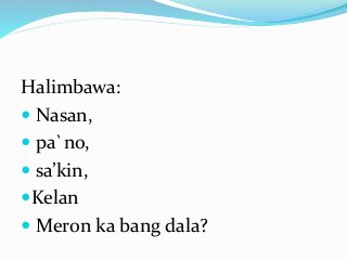 Halimbawa:
 Nasan,
 pa`no,
 sa’kin,
Kelan
 Meron ka bang dala?
 