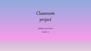 Classroom
project
Isabella López Osorio
Grado: 7e
 