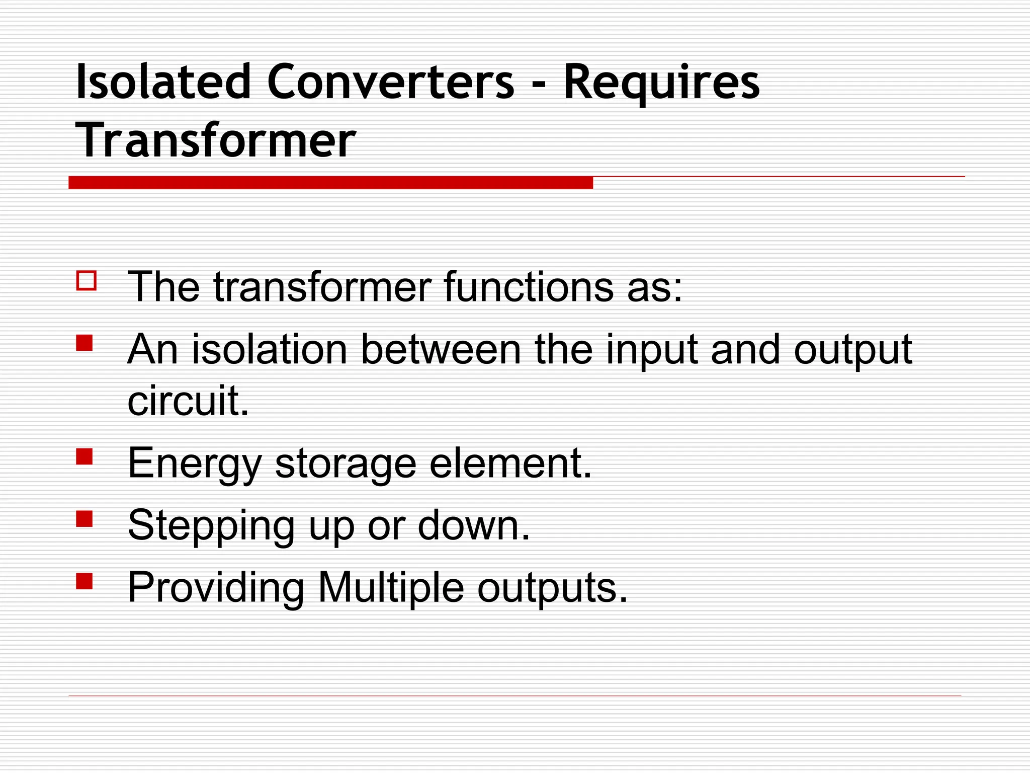 Isolated Converters - Requires
Transformer
 The transformer functions as:
 An isolation between the input and output
circuit.
 Energy storage element.
 Stepping up or down.
 Providing Multiple outputs.
 