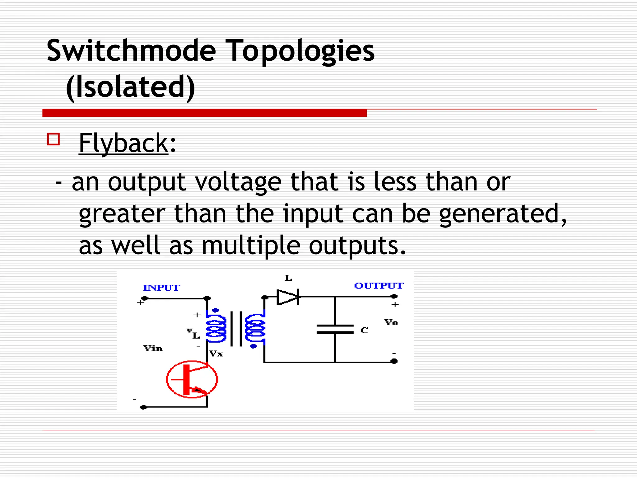 Switchmode Topologies
(Isolated)
 Flyback:
- an output voltage that is less than or
greater than the input can be generated,
as well as multiple outputs.
 
