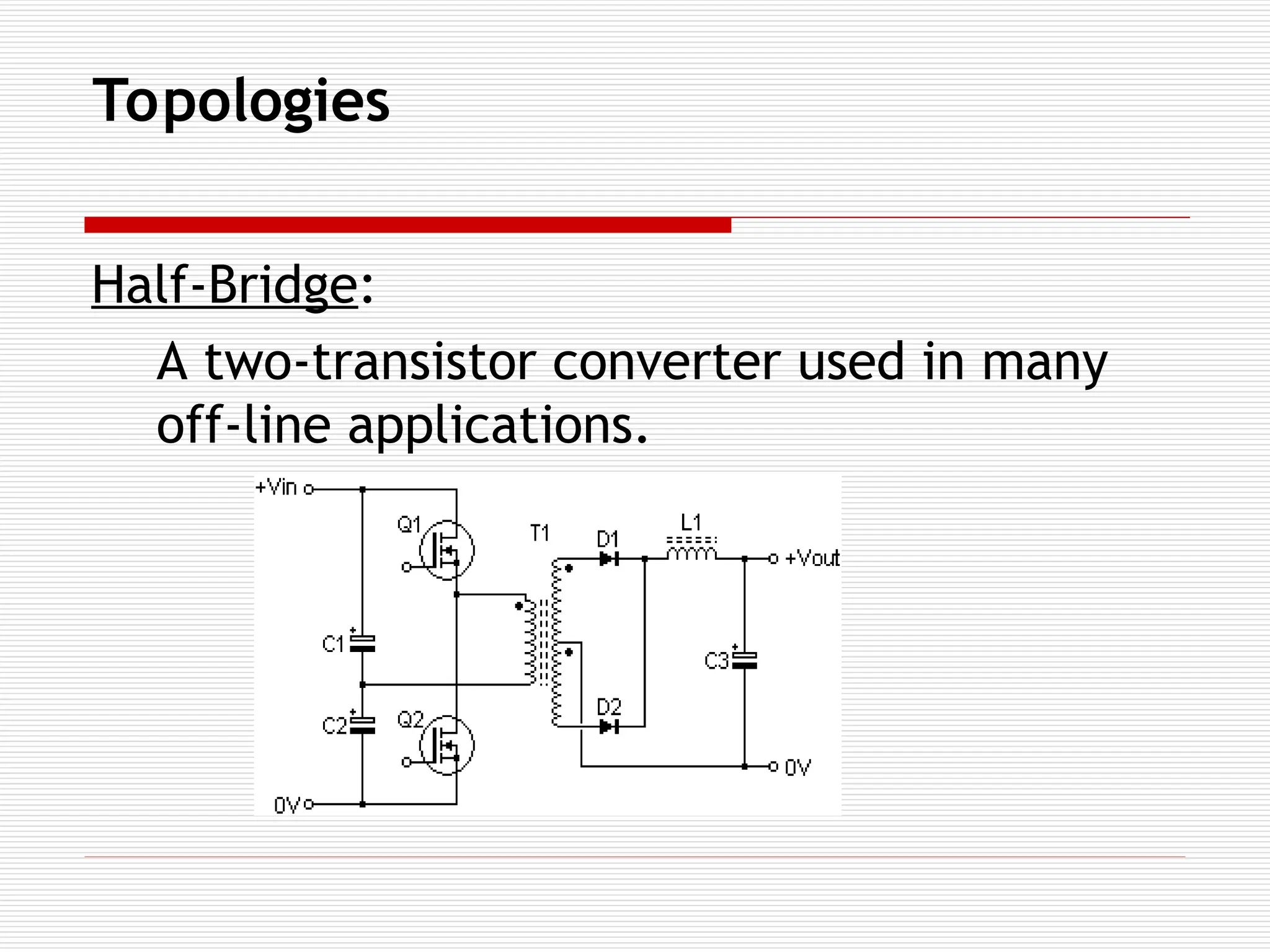Topologies
Half-Bridge:
A two-transistor converter used in many
off-line applications.
 