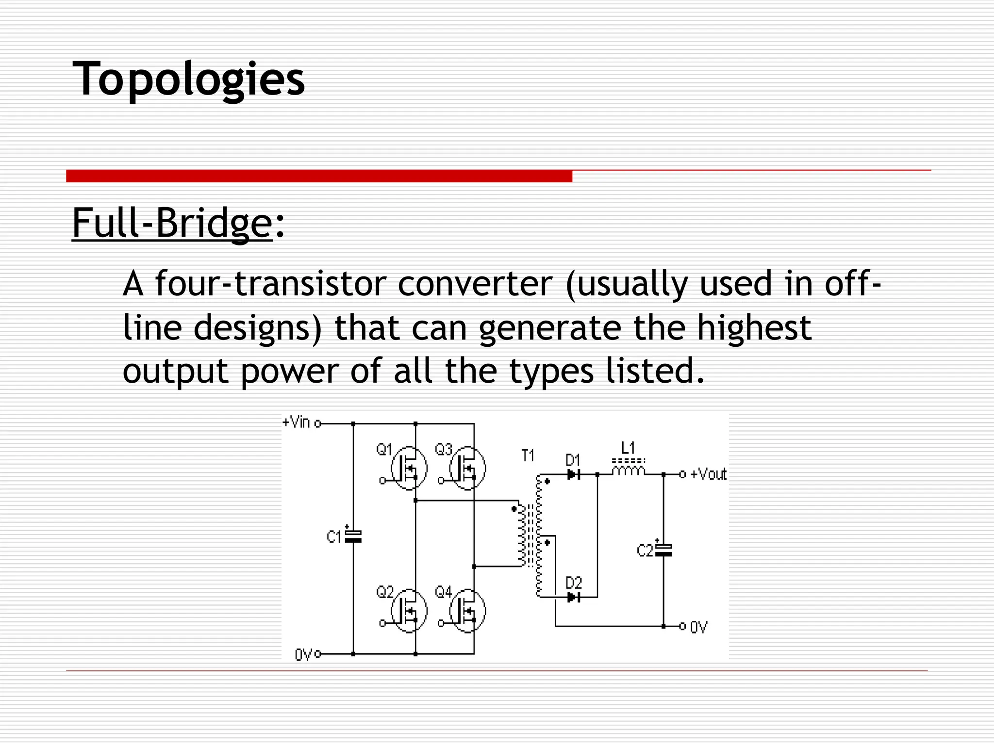 Topologies
Full-Bridge:
A four-transistor converter (usually used in off-
line designs) that can generate the highest
output power of all the types listed.
 
