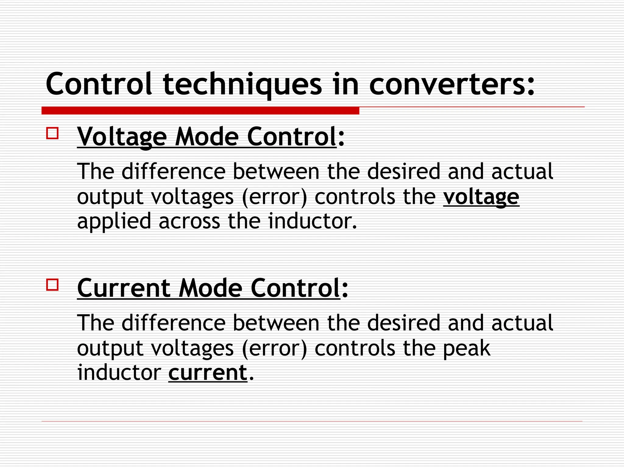 Control techniques in converters:
 Voltage Mode Control:
The difference between the desired and actual
output voltages (error) controls the voltage
applied across the inductor.
 Current Mode Control:
The difference between the desired and actual
output voltages (error) controls the peak
inductor current.
 