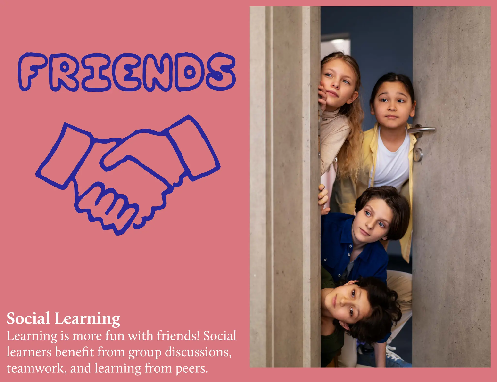 Social Learning
Learning is more fun with friends! Social
learners benefit from group discussions,
teamwork, and learning from peers.
 