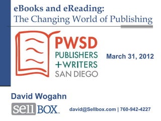 eBooks and eReading:
The Changing World of Publishing



                             March 31, 2012




David Wogahn
               david@Sellbox.com | 760-942-4227
 