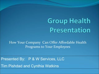 How Your Company Can Offer Affordable Health
            Programs to Your Employees


Presented By: P & W Services, LLC
Tim Pishdad and Cynthia Watkins
 