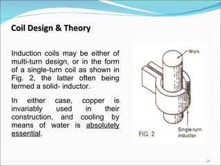 Induction coils may be either of multi-turn design, or in the form of a single-turn coil as shown in Fig. 2, the latter often being termed a solid- inductor.  In either case, copper is invariably used in their construction, and cooling by means of water is  absolutely essential .  Coil Design & Theory 