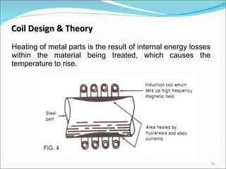 Heating of metal parts is the result of internal energy losses within the material being treated, which causes the temperature to rise.  Coil Design & Theory 