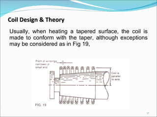 Usually, when heating a tapered surface, the coil is made to conform with the taper, although exceptions may be considered as in Fig 19,  Coil Design & Theory 