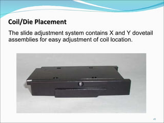 The slide adjustment system contains X and Y dovetail assemblies for easy adjustment of coil location. Coil/Die Placement 