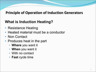 What is Induction Heating? Resistance Heating Heated material must be a conductor Non Contact Produces heat in the part Where  you want it When  you want it With no contact Fast  cycle time Principle of Operation of Induction Generators 