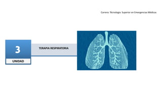 UNIDAD
3 TERAPIA RESPIRATORIA
EMERGENCIAS RESPIRATORIAS
Carrera: Técnologia Superior en Emergencias Médicas
 