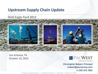Upstream Supply Chain Update
DUG Eagle Ford 2012




San Antonio, TX
October 15, 2012

                                                                        Christopher Robart, Principal
                                                                            crobart@pacwestcp.com
                                                                                    +1 202 352 7805
          PacWest Consulting Partners | 920 Memorial City Dr | Suite 160 | Houston, TX 77024
 