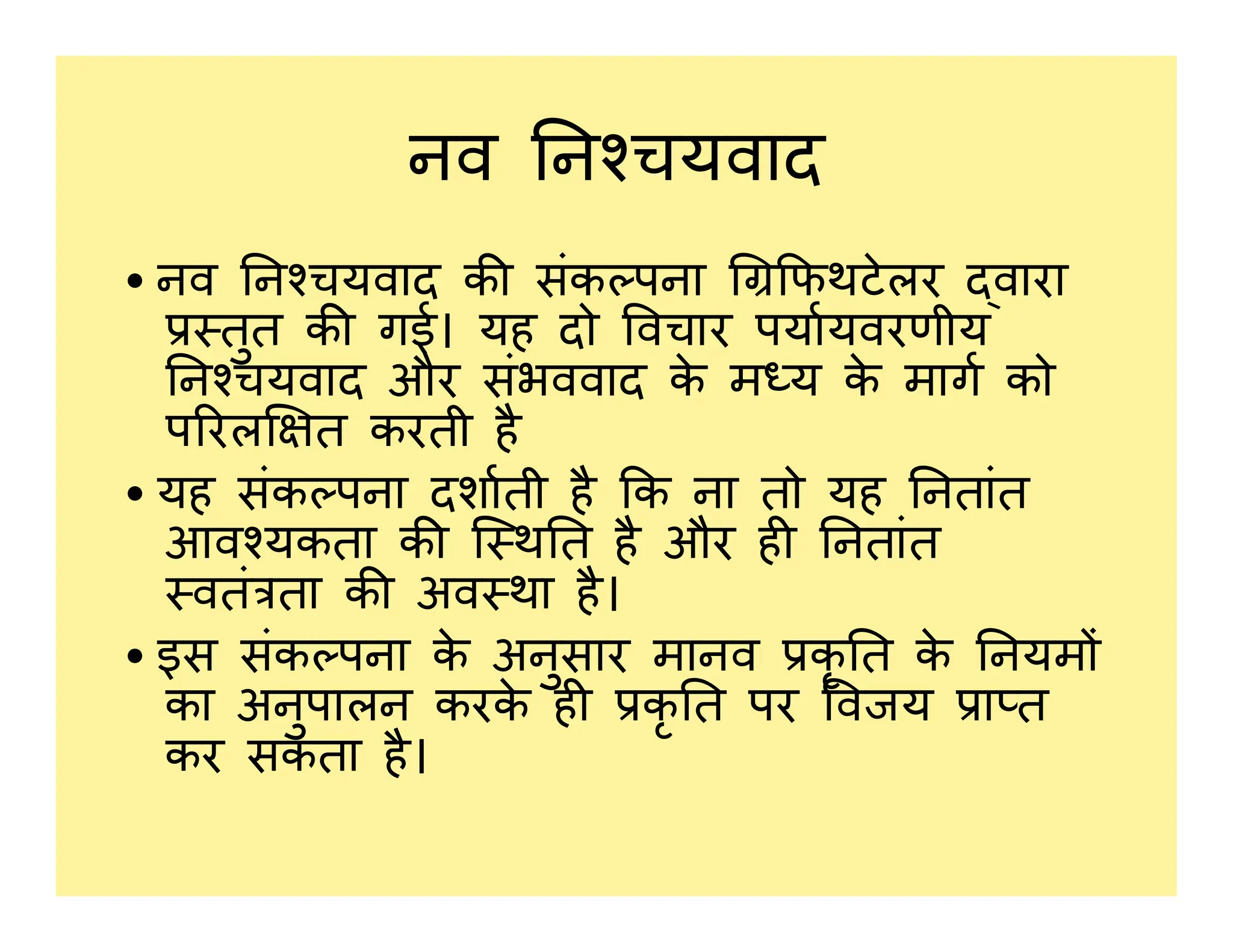नव न चयवाद
• नव न चयवाद क संक पना फथटेलर वारा
तुत क गई। यह दो वचार पयायवरणीय
न चयवाद और संभववाद क
े म य क
े माग को
प रल त करती है
• यह संक पना दशाती है क ना तो यह नतांत
• यह संक पना दशाती है क ना तो यह नतांत
आव यकता क ि थ त है और ह नतांत
वतं ता क अव था है।
• इस संक पना क
े अनुसार मानव कृ त क
े नयम
का अनुपालन करक
े ह कृ त पर वजय ा त
कर सकता है।
 