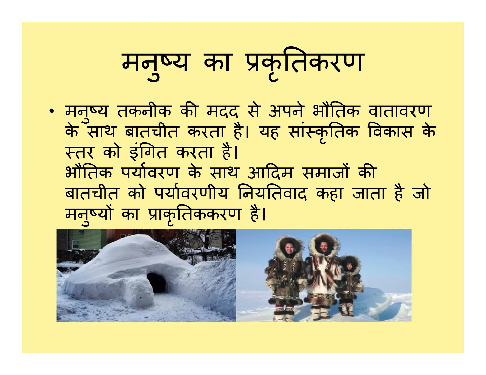 मनु य का कृ तकरण
• मनु य तकनीक क मदद से अपने भौ तक वातावरण
क
े साथ बातचीत करता है। यह सां कृ तक वकास क
े
तर को इं गत करता है।
भौ तक पयावरण क
े साथ आ दम समाज क
बातचीत को पयावरणीय नय तवाद कहा जाता है जो
बातचीत को पयावरणीय नय तवाद कहा जाता है जो
मनु य का ाकृ तककरण है।
 