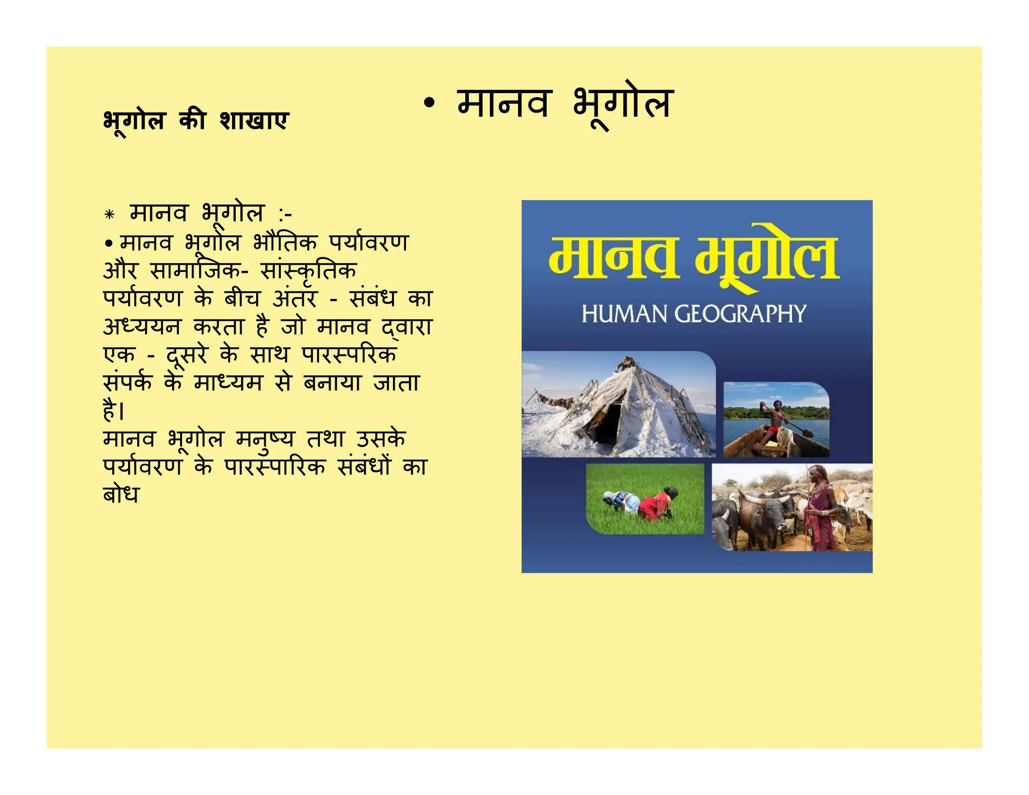 भूगोल क शाखाए • मानव भूगोल
* मानव भूगोल :-
• मानव भूगोल भौ तक पयावरण
और सामािजक- सां कृ तक
पयावरण क
े बीच अंतर - संबंध का
अ ययन करता है जो मानव वारा
एक - दूसरे क
े साथ पार प रक
संपक क
े मा यम से बनाया जाता
है।
संपक क
े मा यम से बनाया जाता
है।
मानव भूगोल मनु य तथा उसक
े
पयावरण क
े पार पा रक संबंध का
बोध
 