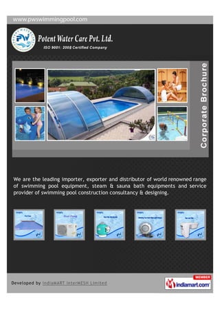 We are the leading importer, exporter and distributor of world renowned range
of swimming pool equipment, steam & sauna bath equipments and service
provider of swimming pool construction consultancy & designing.
 