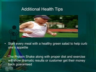 Additional Health TipsStart every meal with a healthy green salad to help curb one’s appetiteThe Protein Shake along with proper diet and exercise will show dramatic results or customer get their money back guaranteed 