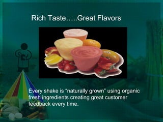 	Rich Taste…..Great FlavorsEvery shake is “naturally grown” using organic fresh ingredients creating great customer feedback every time.