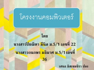 โดย
นางสาวปิ ยณิดา มีนิล ม.5/1 เลขที่ 22
นางสาวกนกพร มลิมาศ ม.5/1เลขที่
36
โครงงานคอมพิวเตอร์
เสนอ มิสเขมจิรา ปลง
 