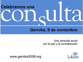Gernika, 9 de noviembre www.gernika2008.org Celebramos una Una consulta social por la paz y la normalización 