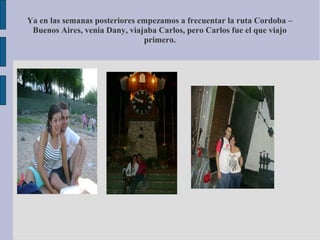 Ya en las semanas posteriores empezamos a frecuentar la ruta Cordoba –
Buenos Aires, venia Dany, viajaba Carlos, pero Carlos fue el que viajo
primero.