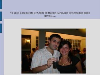 Ya en el Casamiento de Guille en Buenos Aires, nos presentamos como
novios…..