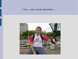 Y bue…..ahi ya quede enganchado…..