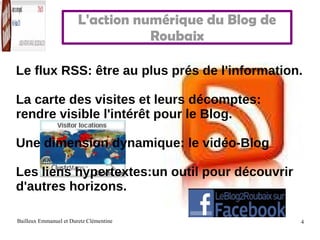 L'action numérique du Blog de Roubaix Le flux RSS: être au plus prés de l'information. La carte des visites et leurs décomptes: rendre visible l'intérêt pour le Blog. Une dimension dynamique: le vidéo-Blog Les liens hypertextes:un outil pour découvrir d'autres horizons. 