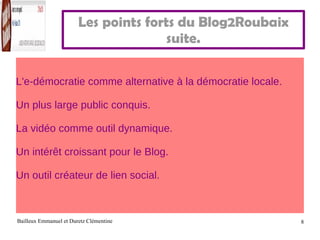 Les points forts du Blog2Roubaix suite. L'e-démocratie comme alternative à la démocratie locale. Un plus large public conquis. La vidéo comme outil dynamique. Un intérêt croissant pour le Blog. Un outil créateur de lien social. 