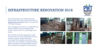 INFRASTRUCTURE RENOVATION 2018
Puraiyur Panchayat Union Middle School has
renovated one of the classrooms and four toilets by
Srinivasan Services Trust, which is a social arm of
TVS Motor Company.
The total budget of the project is 1.44 lakh INR and
Puraiyur Welfare Trust has contributed INR.
21,600/- which is about 15% of the budget to the
project.
We would like to take this opportunity to thank
Srinivasan Services Trust for helping the school to
maintain a hygienic and good classroom
environment for the students and teachers of the
school. Also, we would like to extend our heartfelt
thanks to the donors of Puraiyur Welfare Trust for
their contribution and support for such initiatives.
 