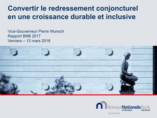 Convertir le redressement conjoncturel
en une croissance durable et inclusive
Vice-Gouverneur Pierre Wunsch
Rapport BNB 2017
Verviers – 12 mars 2018
 