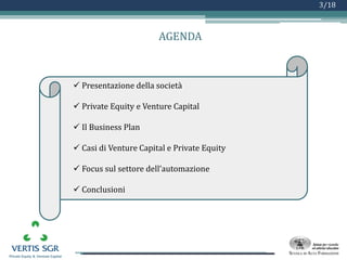 Logo azienda
3/18
AGENDA
 Presentazione della società
 Private Equity e Venture Capital
 Il Business Plan
 Casi di Venture Capital e Private Equity
 Focus sul settore dell’automazione
 Conclusioni
 