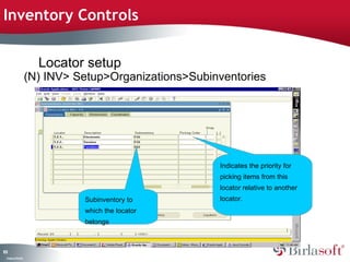 Inventory Controls 
101 
Company Confidential 
Locator setup 
(N) INV> Setup>Organizations>Subinventories 
Indicates the priority for 
picking items from this 
locator relative to another 
Subinventory to locator. 
which the locator 
belongs 
 