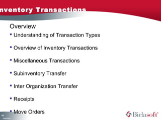 Inventory Transactions 
114 
Overview 
 Understanding of Transaction Types 
 Overview of Inventory Transactions 
 Miscellaneous Transactions 
 Subinventory Transfer 
 Inter Organization Transfer 
 Receipts 
 Move Orders 
Company Confidential 
 