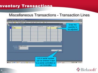 Inventory Transactions 
123 
Company Confidential 
Miscellaneous Transactions - Transaction Lines 
Enter the 
quantity to 
be adjusted 
Lot or serial number 
can be entered if item 
is a serial controlled or 
Lot Controlled 
 