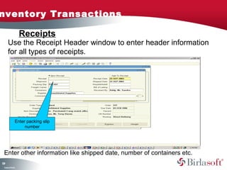 Inventory Transactions 
139 
Receipts 
Use the Receipt Header window to enter header information 
for all types of receipts. 
Enter packing slip 
Company Confidential 
number 
Enter other information like shipped date, number of containers etc. 
 