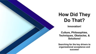 How Did They
Do That?
Innovation!
Culture, Philosophies,
Techniques, Obstacles, &
Solutions!
Searching for the key drivers to
organizational acceptance and
success!
 
