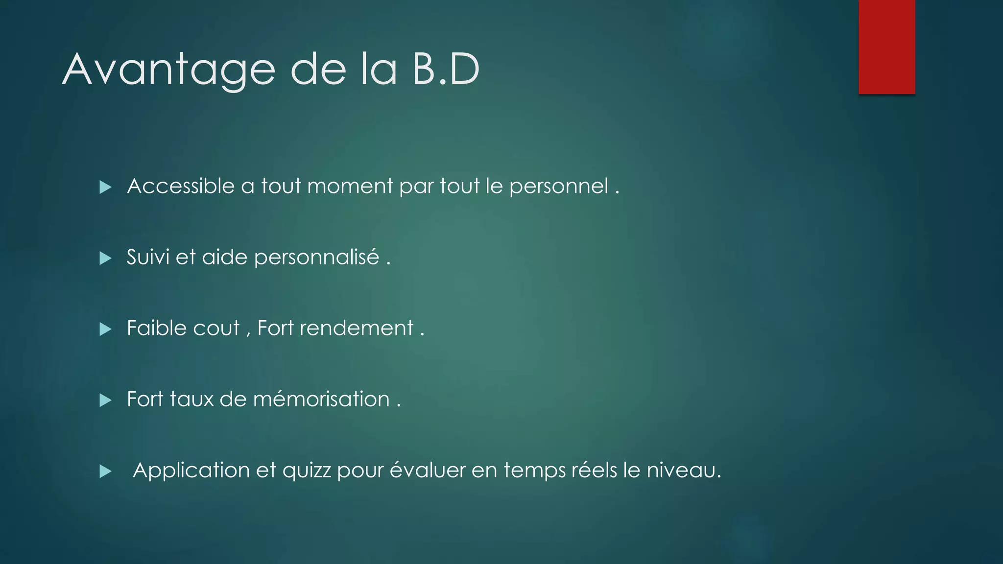 Avantage de la B.D 
 Accessible a tout moment par tout le personnel . 
 Suivi et aide personnalisé . 
 Faible cout , Fort rendement . 
 Fort taux de mémorisation . 
 Application et quizz pour évaluer en temps réels le niveau. 
 