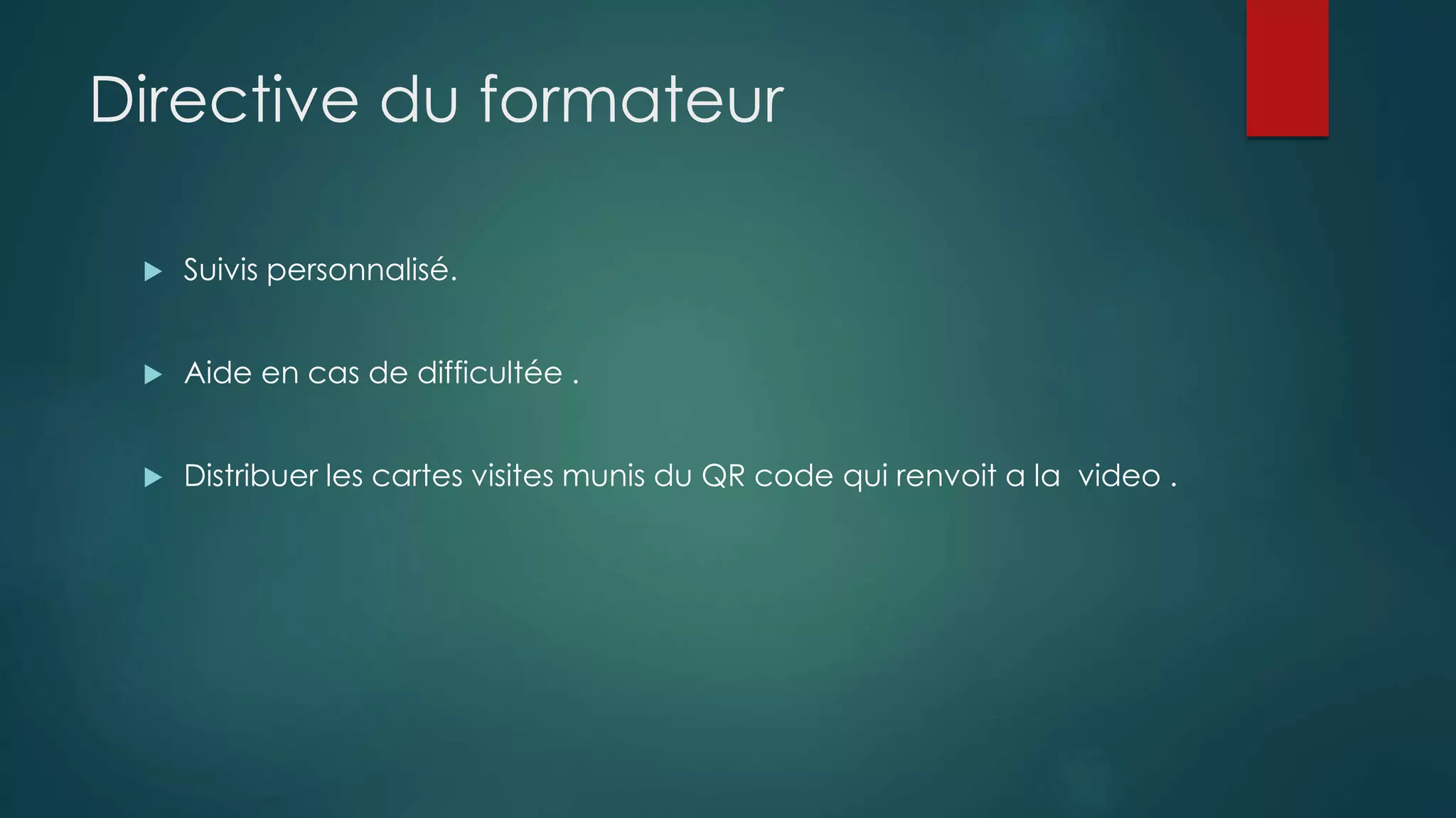 Directive du formateur 
 Suivis personnalisé. 
 Aide en cas de difficultée . 
 Distribuer les cartes visites munis du QR code qui renvoit a la video . 
 