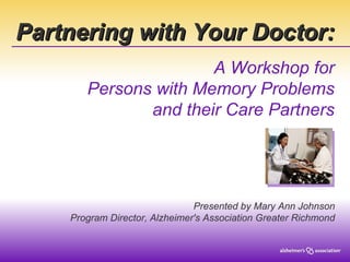 Partnering with Your Doctor: A Workshop for Persons with Memory Problems and their Care Partners Presented by Mary Ann Johnson Program Director, Alzheimer's Association Greater Richmond 