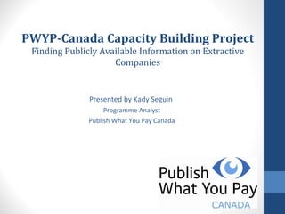 PWYP-Canada Capacity Building Project Finding Publicly Available Information on Extractive Companies Presented by Kady Seguin  Programme Analyst Publish What You Pay Canada 