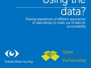 Using the
data?
Sharing experiences of different approaches
to data literacy to make use of data for
accountability
 
