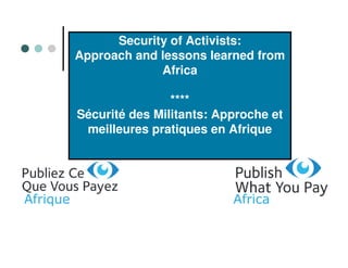 Security of Activists:
          Approach and lessons learned from
                       Africa

                          ****
          Sécurité des Militants: Approche et
           meilleures pratiques en Afrique




Afrique                             Africa
 