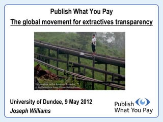 Publish What You Pay
The global movement for extractives transparency




University of Dundee, 9 May 2012
Joseph Williams
 