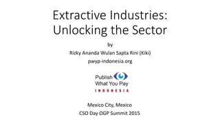 Extractive Industries:
Unlocking the Sector
Mexico City, Mexico
CSO Day OGP Summit 2015
by
Rizky Ananda Wulan Sapta Rini (Kiki)
pwyp-indonesia.org
 