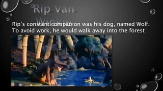 Rip’s constant companion was his dog, named Wolf.
To avoid work, he would walk away into the forest
with his dog.
 