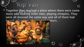 Together they reached a place where there were some
more odd looking short men, playing ninepins. They
were all dressed the same way and all of them had
beards of various shapes and colours.
 