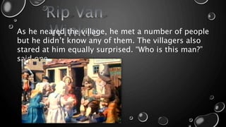 As he neared the village, he met a number of people
but he didn’t know any of them. The villagers also
stared at him equally surprised. “Who is this man?”
said one.
 