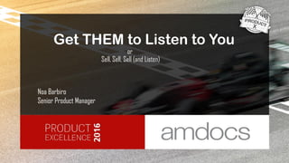 Sell, Sell, Sell (and Listen)
Get THEM to Listen to You
Noa Barbiro
Senior Product Manager
or
 